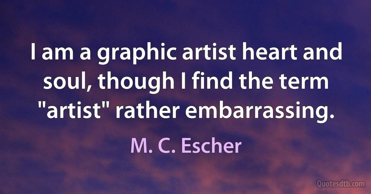 I am a graphic artist heart and soul, though I find the term "artist" rather embarrassing. (M. C. Escher)