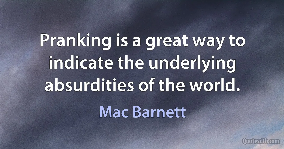 Pranking is a great way to indicate the underlying absurdities of the world. (Mac Barnett)