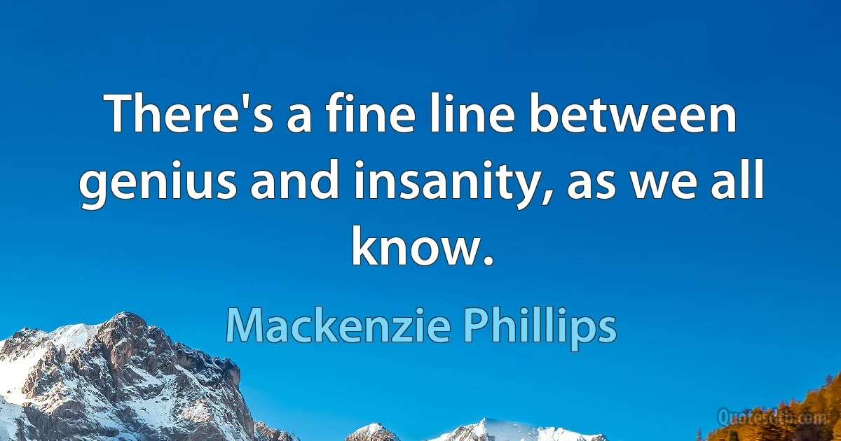 There's a fine line between genius and insanity, as we all know. (Mackenzie Phillips)