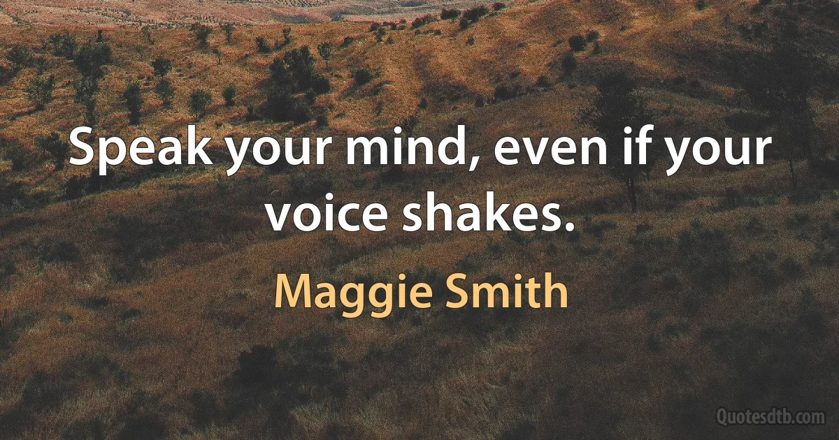 Speak your mind, even if your voice shakes. (Maggie Smith)