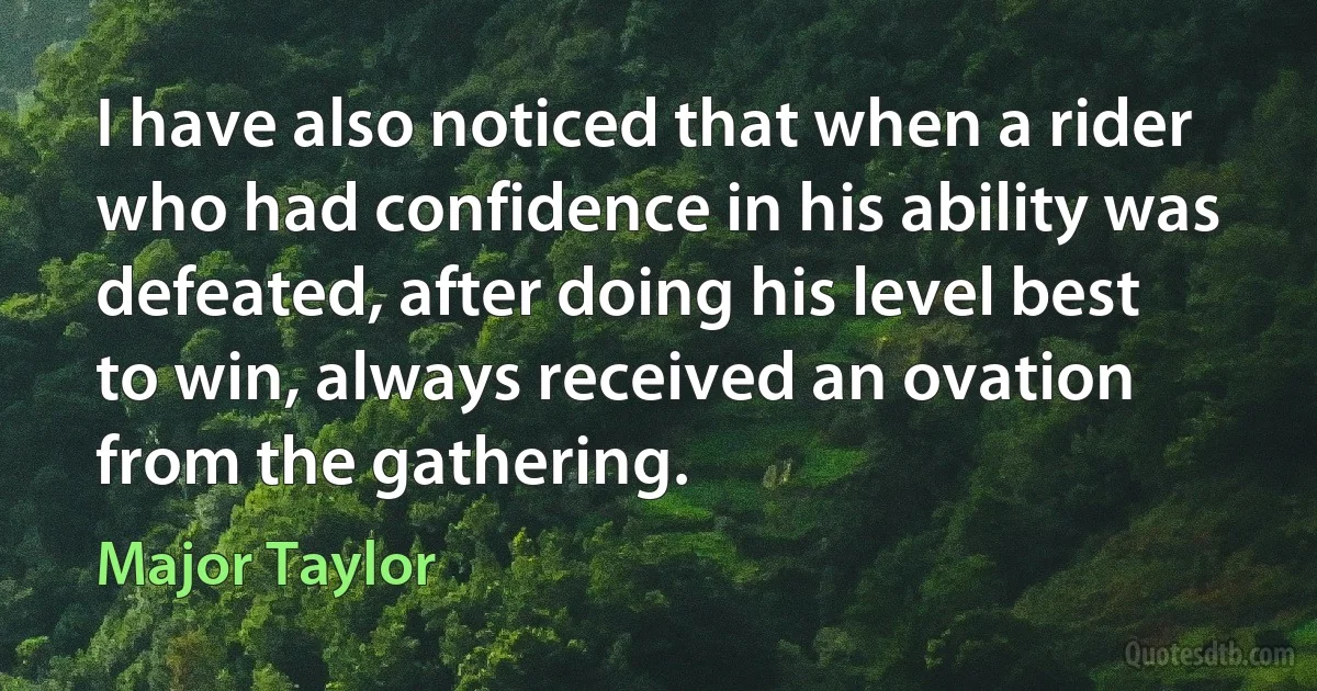 I have also noticed that when a rider who had confidence in his ability was defeated, after doing his level best to win, always received an ovation from the gathering. (Major Taylor)