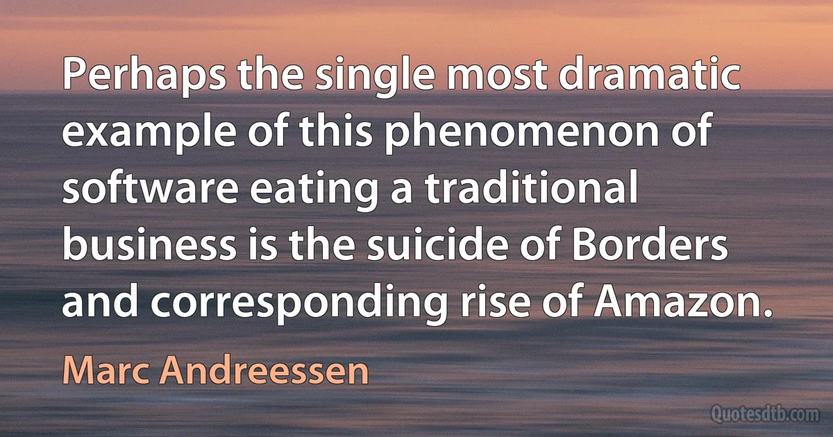 Perhaps the single most dramatic example of this phenomenon of software eating a traditional business is the suicide of Borders and corresponding rise of Amazon. (Marc Andreessen)