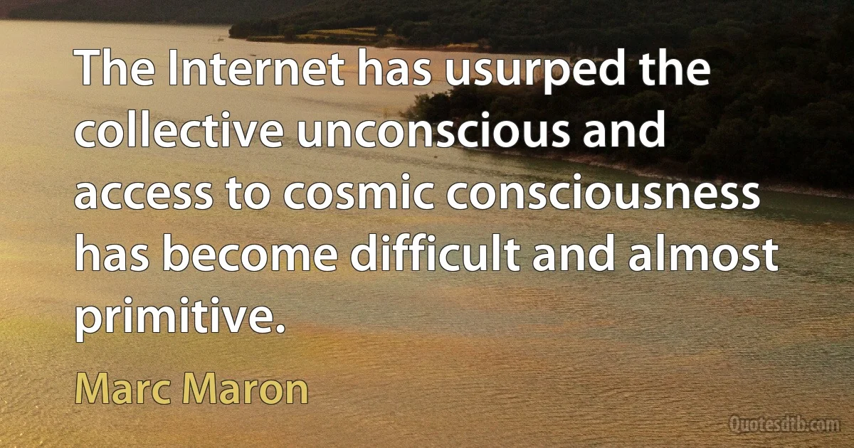 The Internet has usurped the collective unconscious and access to cosmic consciousness has become difficult and almost primitive. (Marc Maron)