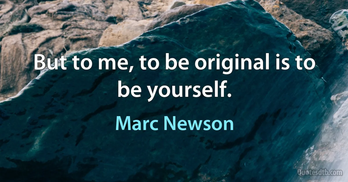 But to me, to be original is to be yourself. (Marc Newson)