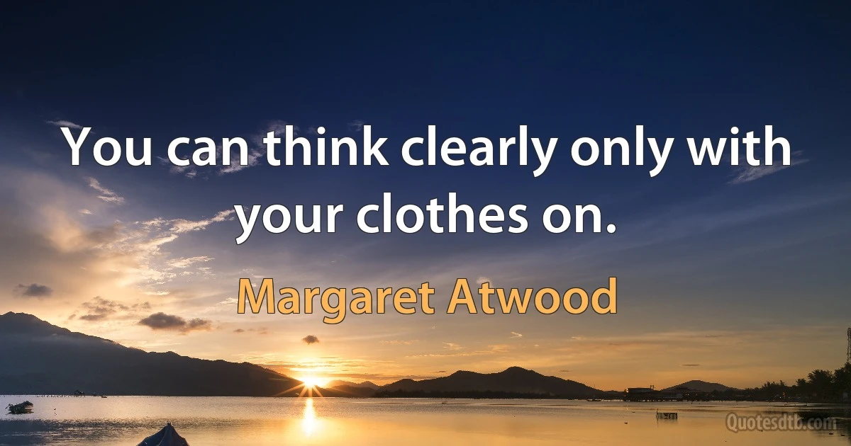 You can think clearly only with your clothes on. (Margaret Atwood)