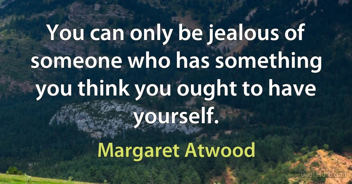 You can only be jealous of someone who has something you think you ought to have yourself. (Margaret Atwood)