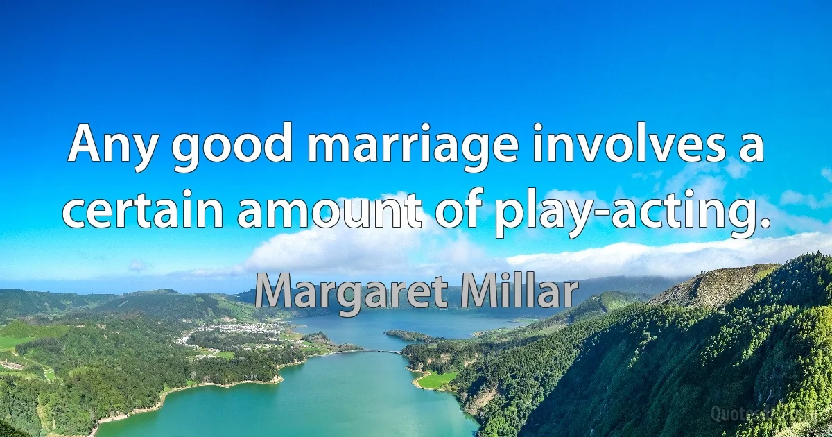 Any good marriage involves a certain amount of play-acting. (Margaret Millar)