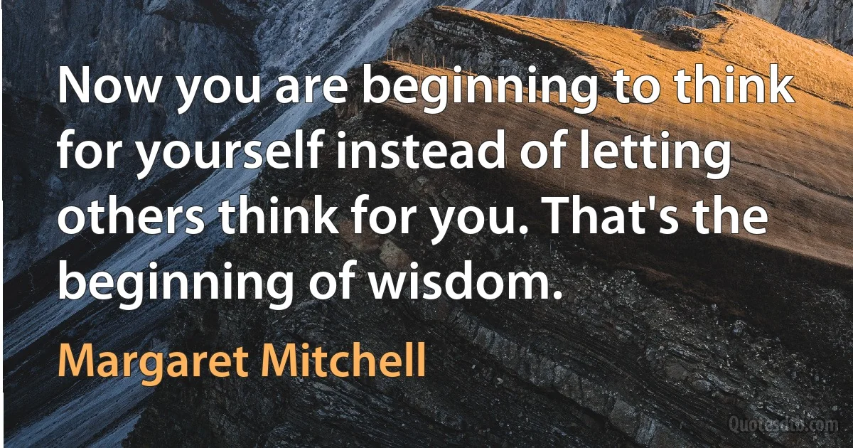 Now you are beginning to think for yourself instead of letting others think for you. That's the beginning of wisdom. (Margaret Mitchell)