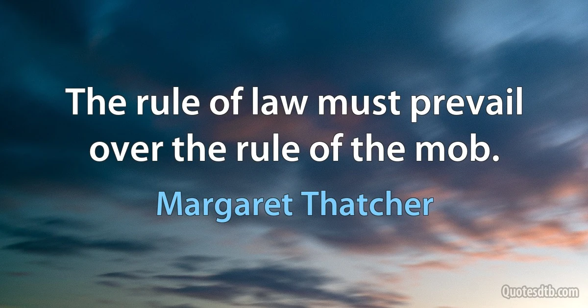 The rule of law must prevail over the rule of the mob. (Margaret Thatcher)