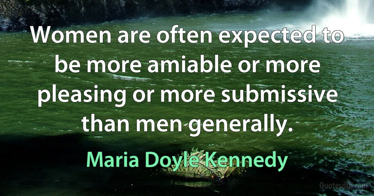 Women are often expected to be more amiable or more pleasing or more submissive than men generally. (Maria Doyle Kennedy)