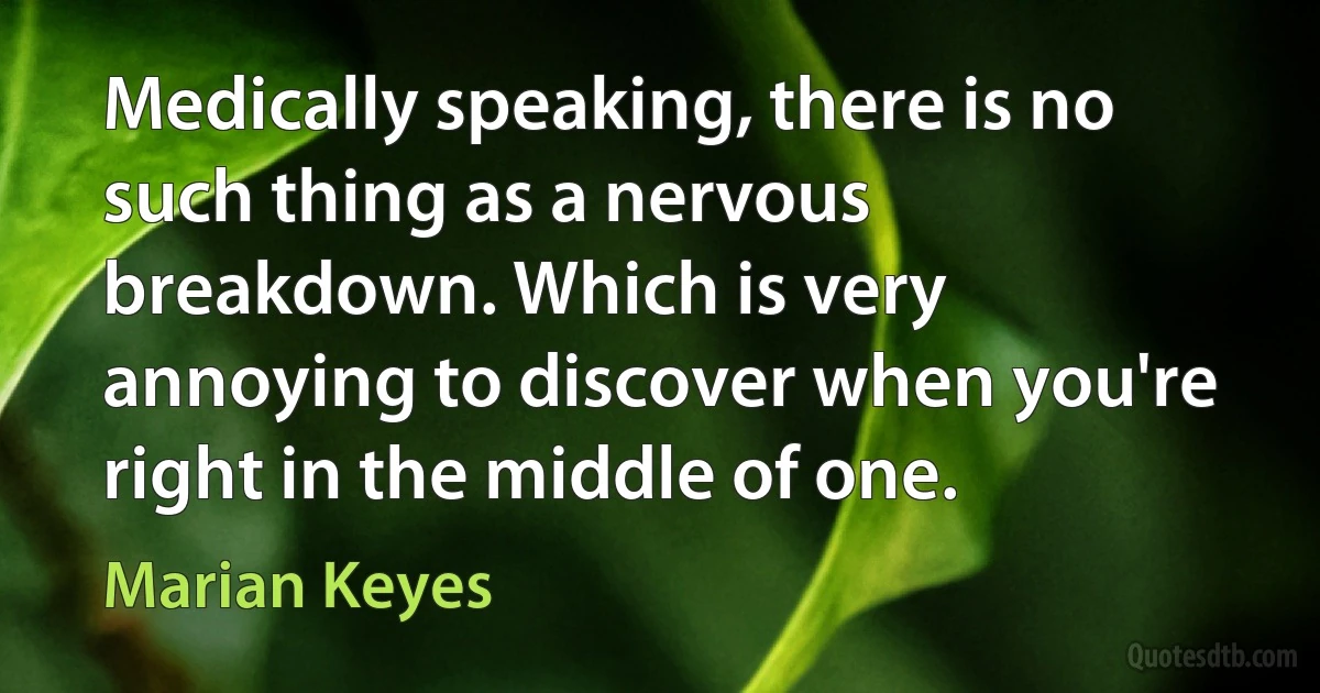 Medically speaking, there is no such thing as a nervous breakdown. Which is very annoying to discover when you're right in the middle of one. (Marian Keyes)