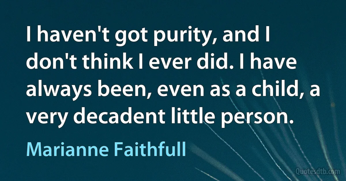 I haven't got purity, and I don't think I ever did. I have always been, even as a child, a very decadent little person. (Marianne Faithfull)