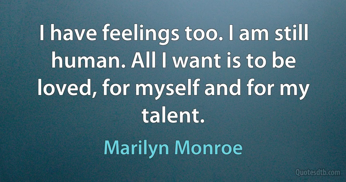 I have feelings too. I am still human. All I want is to be loved, for myself and for my talent. (Marilyn Monroe)