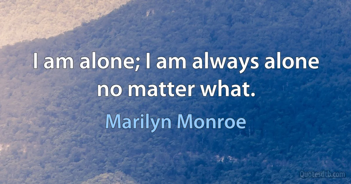 I am alone; I am always alone no matter what. (Marilyn Monroe)