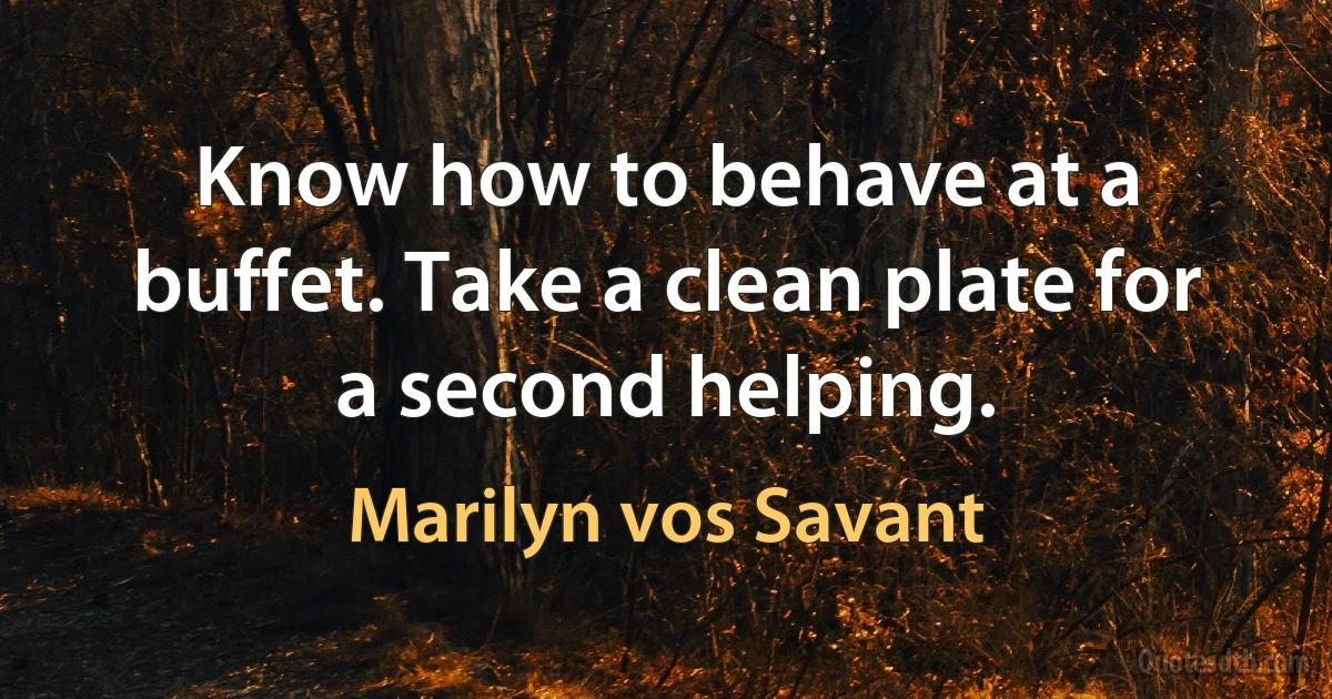 Know how to behave at a buffet. Take a clean plate for a second helping. (Marilyn vos Savant)