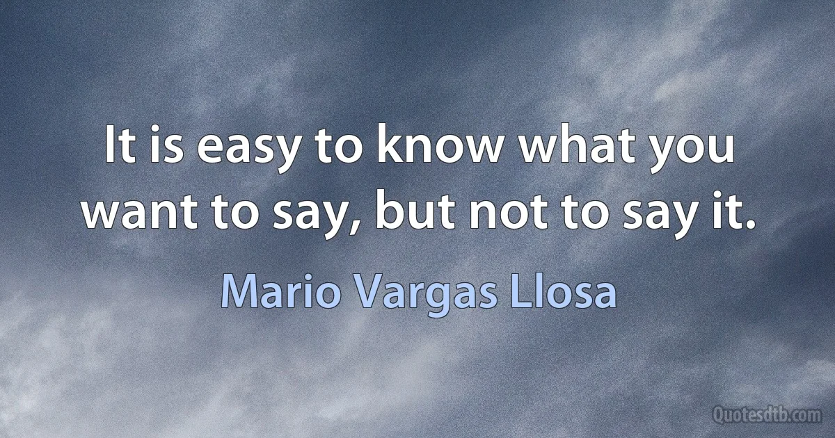 It is easy to know what you want to say, but not to say it. (Mario Vargas Llosa)