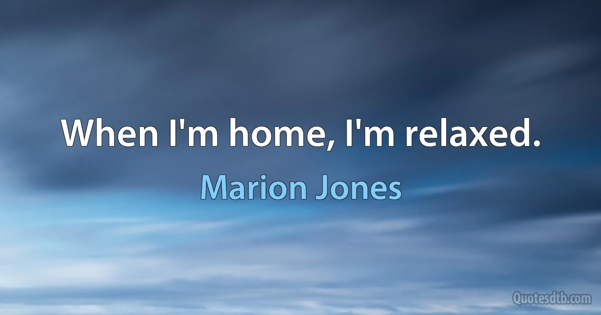 When I'm home, I'm relaxed. (Marion Jones)