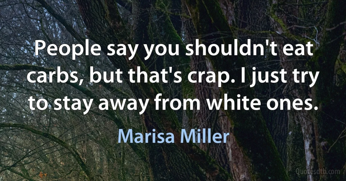 People say you shouldn't eat carbs, but that's crap. I just try to stay away from white ones. (Marisa Miller)