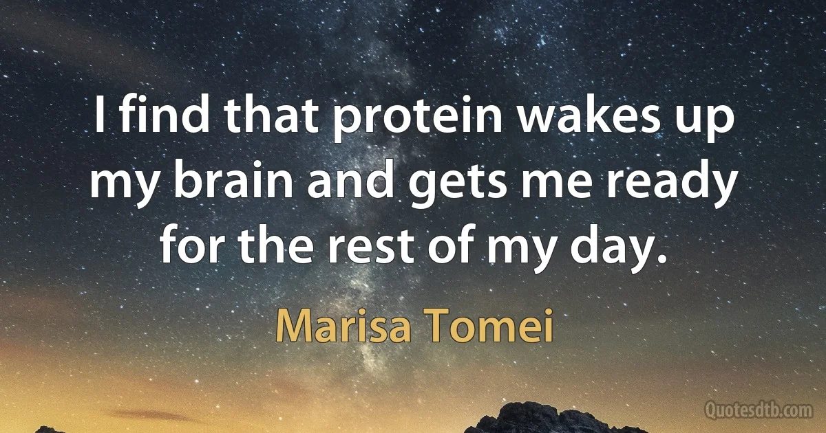 I find that protein wakes up my brain and gets me ready for the rest of my day. (Marisa Tomei)