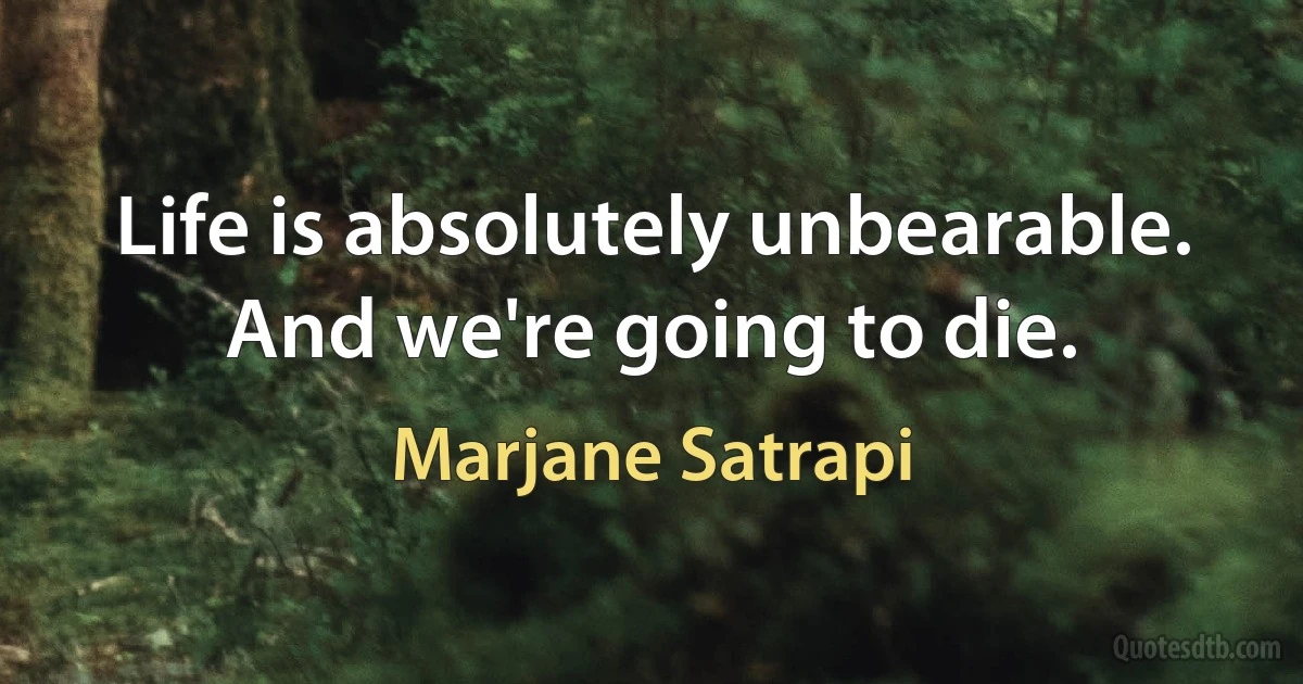 Life is absolutely unbearable. And we're going to die. (Marjane Satrapi)