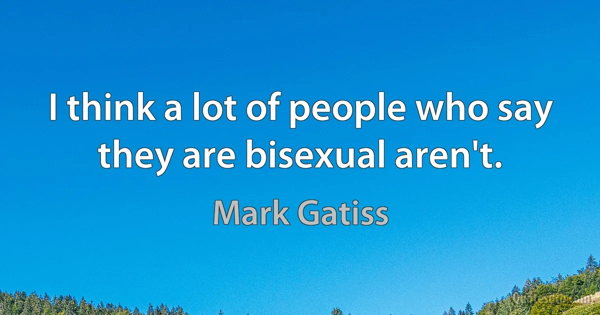 I think a lot of people who say they are bisexual aren't. (Mark Gatiss)