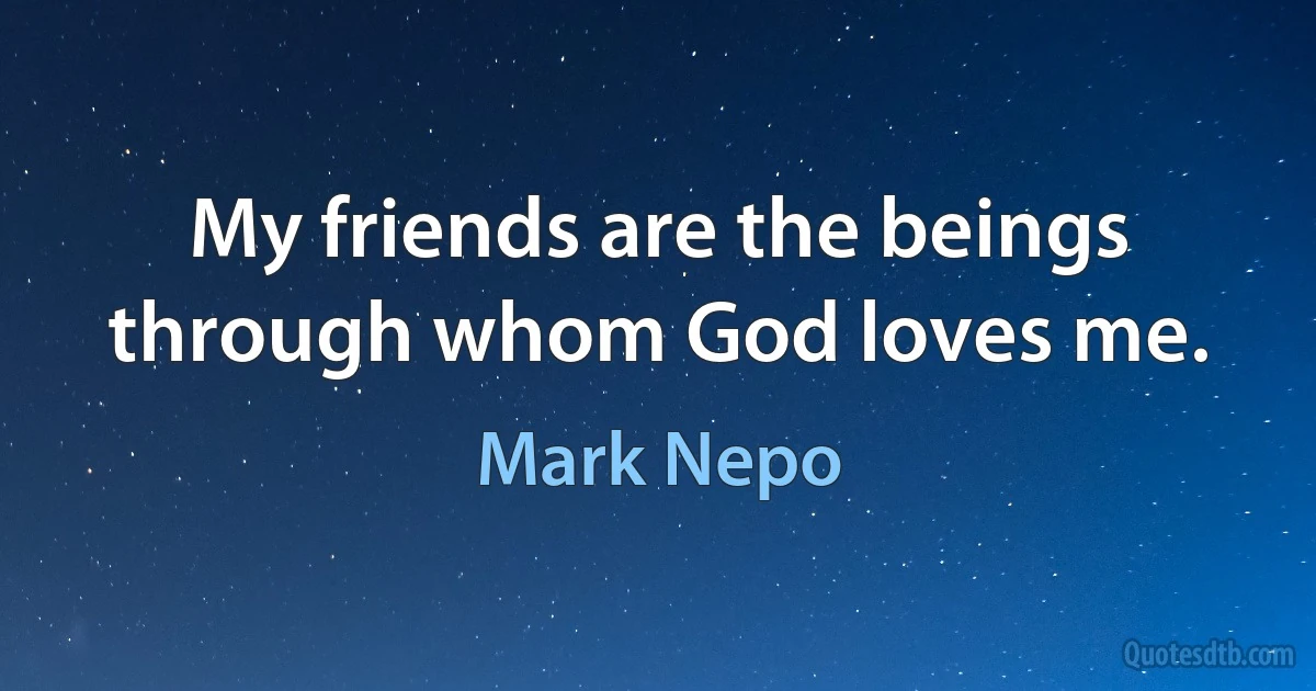 My friends are the beings through whom God loves me. (Mark Nepo)