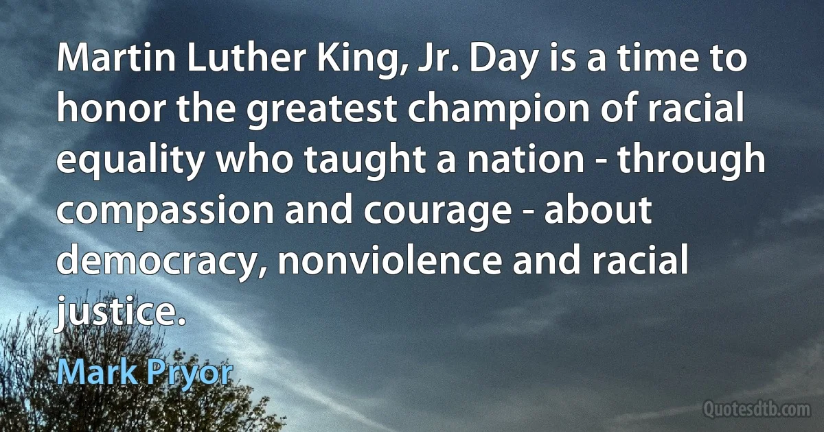 Martin Luther King, Jr. Day is a time to honor the greatest champion of racial equality who taught a nation - through compassion and courage - about democracy, nonviolence and racial justice. (Mark Pryor)