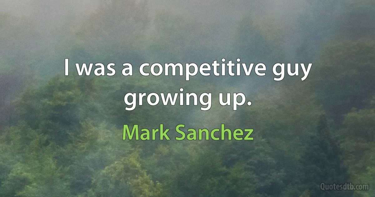 I was a competitive guy growing up. (Mark Sanchez)