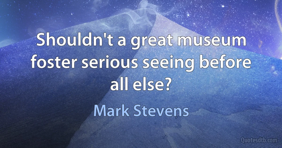 Shouldn't a great museum foster serious seeing before all else? (Mark Stevens)