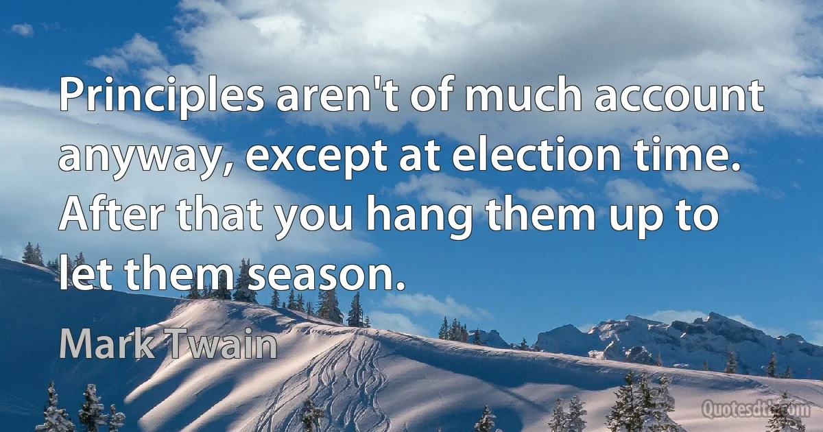 Principles aren't of much account anyway, except at election time. After that you hang them up to let them season. (Mark Twain)