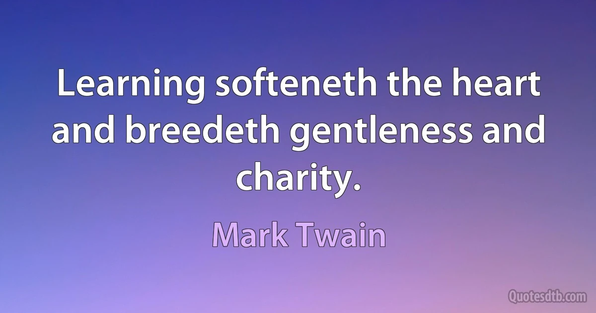 Learning softeneth the heart and breedeth gentleness and charity. (Mark Twain)