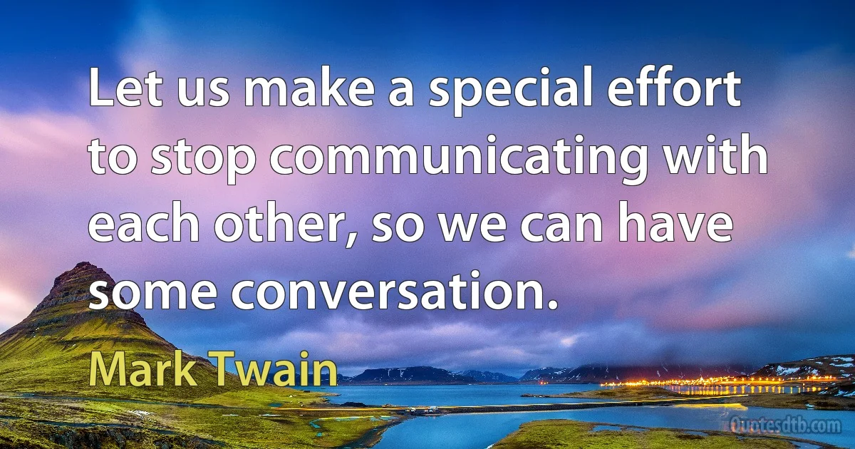 Let us make a special effort to stop communicating with each other, so we can have some conversation. (Mark Twain)