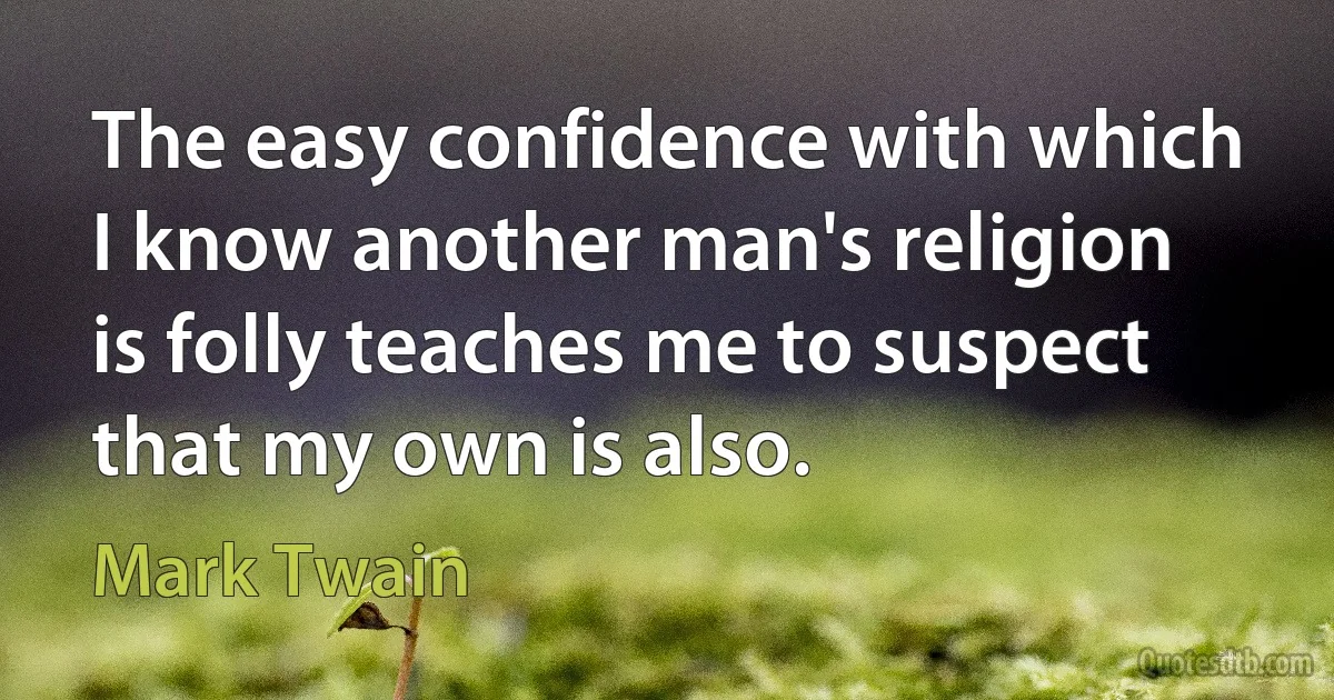 The easy confidence with which I know another man's religion is folly teaches me to suspect that my own is also. (Mark Twain)