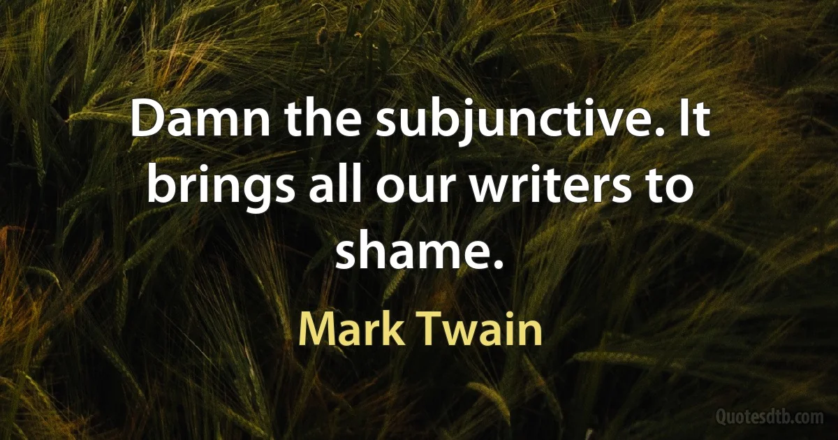 Damn the subjunctive. It brings all our writers to shame. (Mark Twain)