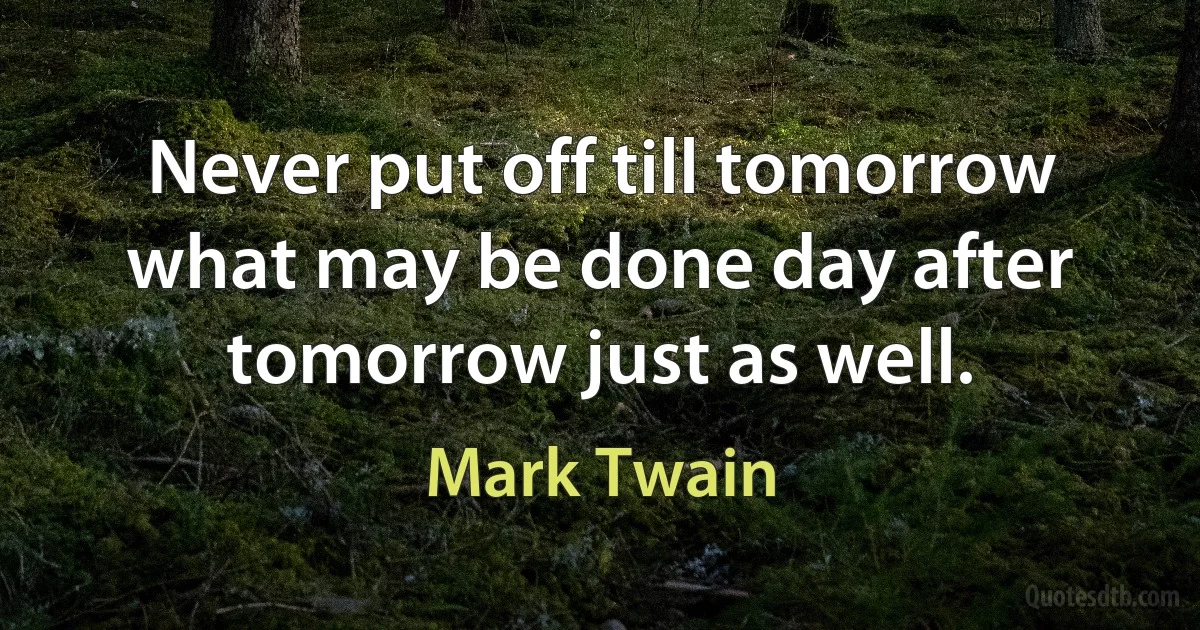 Never put off till tomorrow what may be done day after tomorrow just as well. (Mark Twain)