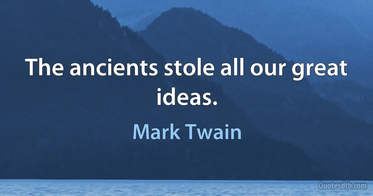 The ancients stole all our great ideas. (Mark Twain)