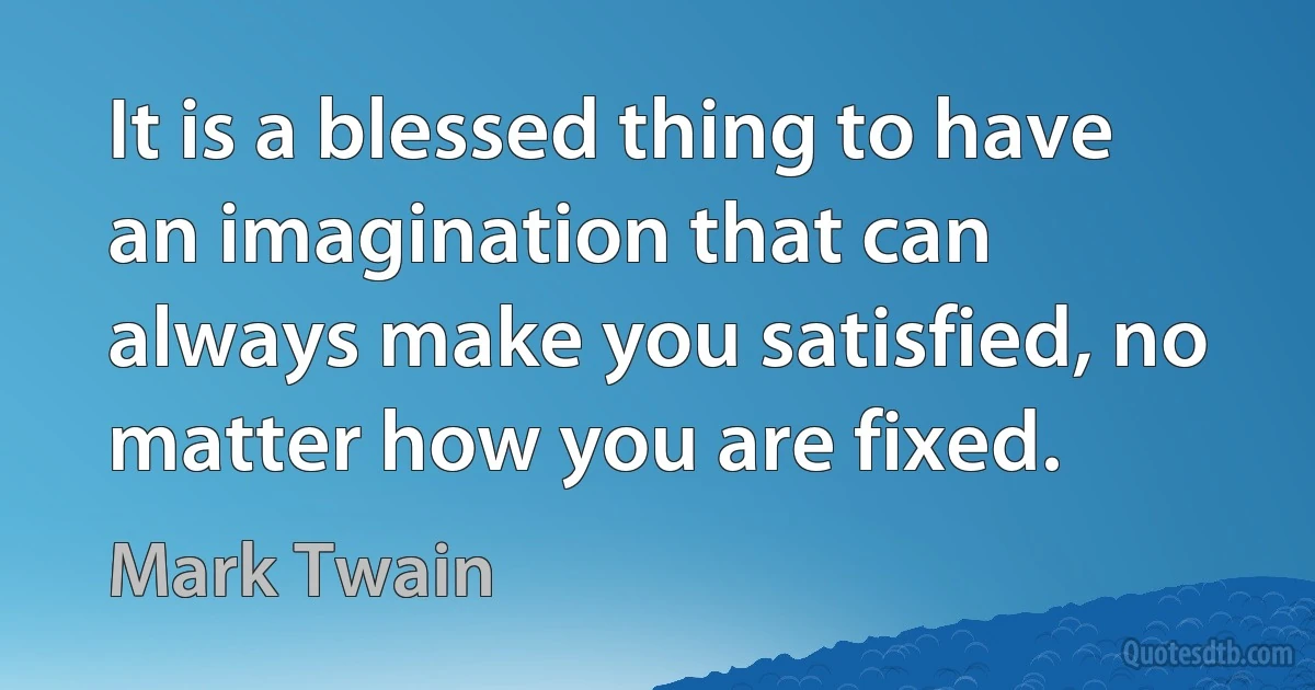 It is a blessed thing to have an imagination that can always make you satisfied, no matter how you are fixed. (Mark Twain)