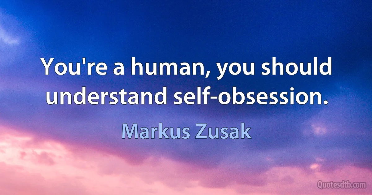 You're a human, you should understand self-obsession. (Markus Zusak)