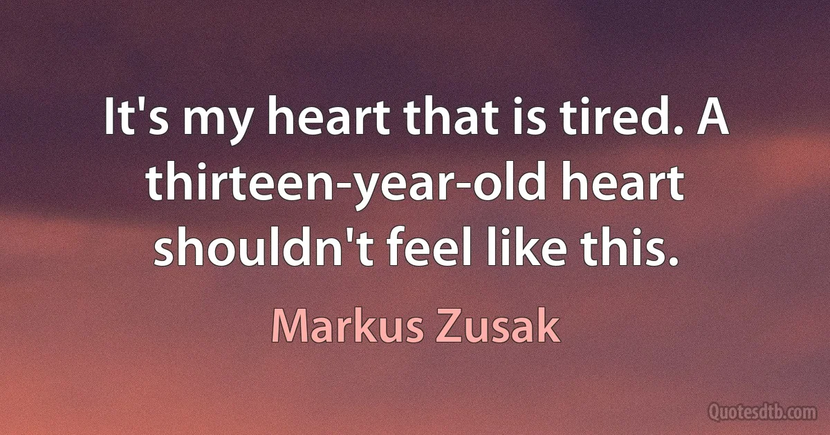 It's my heart that is tired. A thirteen-year-old heart shouldn't feel like this. (Markus Zusak)