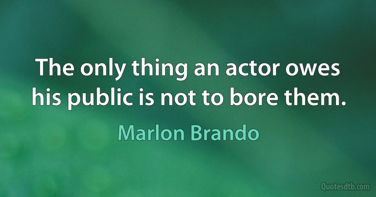 The only thing an actor owes his public is not to bore them. (Marlon Brando)