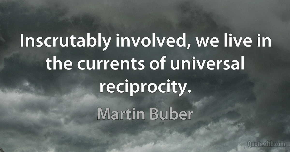 Inscrutably involved, we live in the currents of universal reciprocity. (Martin Buber)