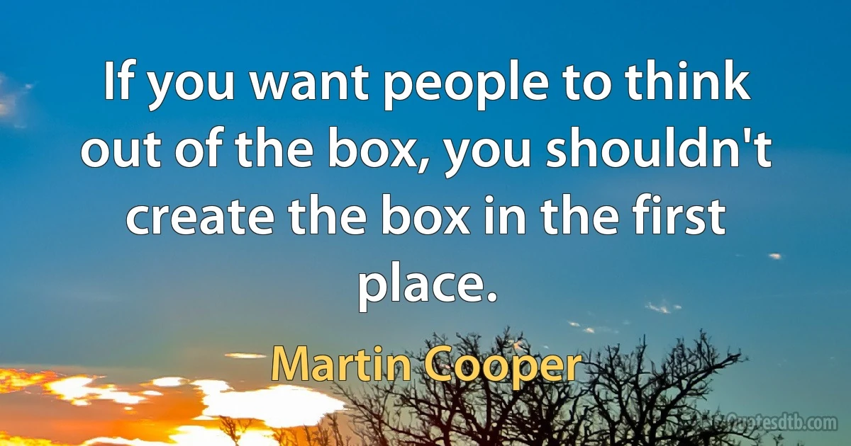 If you want people to think out of the box, you shouldn't create the box in the first place. (Martin Cooper)