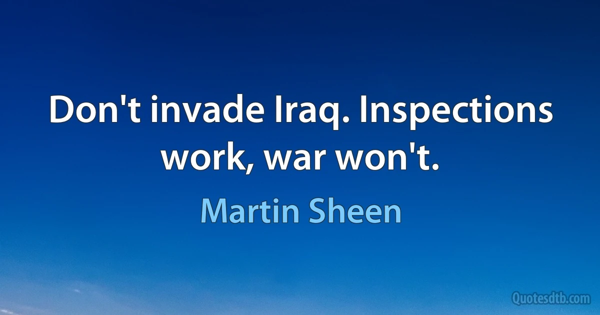 Don't invade Iraq. Inspections work, war won't. (Martin Sheen)