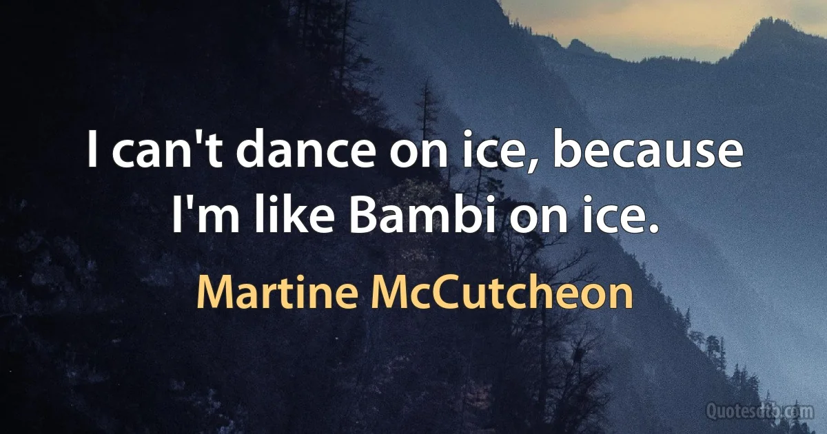 I can't dance on ice, because I'm like Bambi on ice. (Martine McCutcheon)