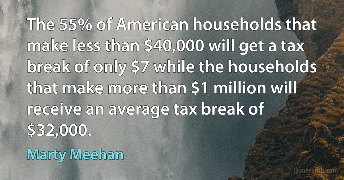 The 55% of American households that make less than $40,000 will get a tax break of only $7 while the households that make more than $1 million will receive an average tax break of $32,000. (Marty Meehan)