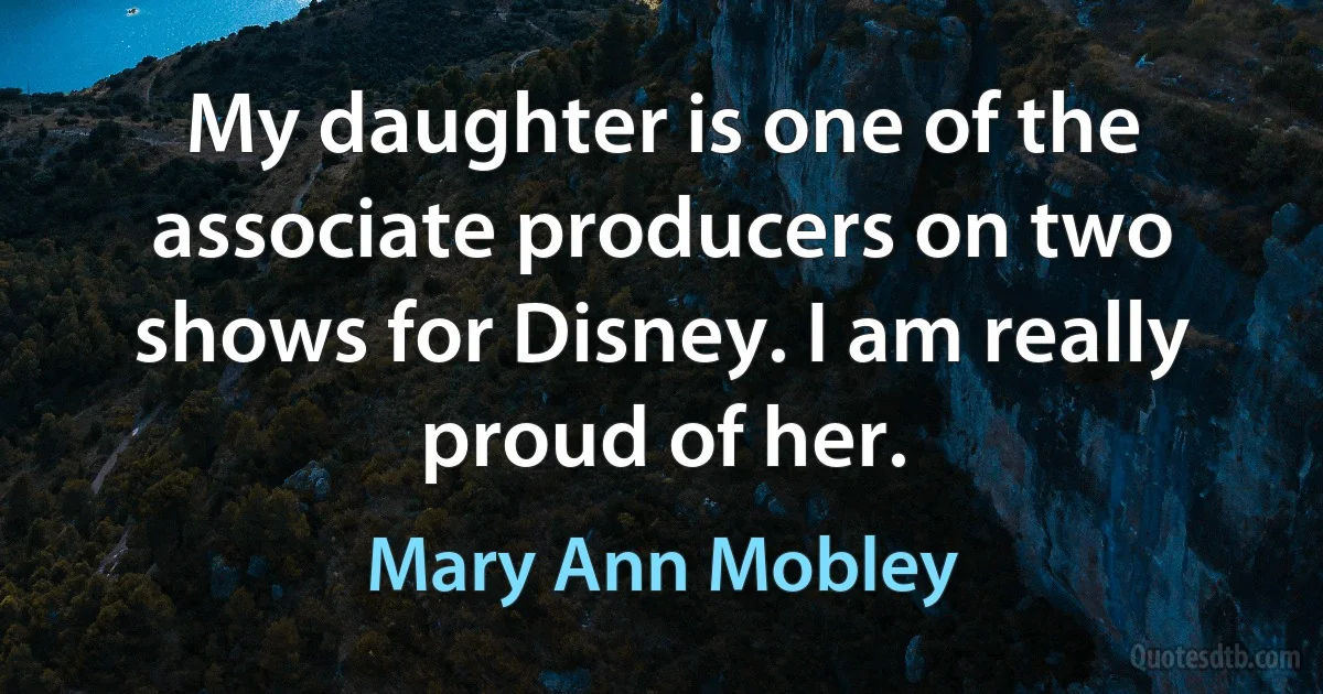 My daughter is one of the associate producers on two shows for Disney. I am really proud of her. (Mary Ann Mobley)