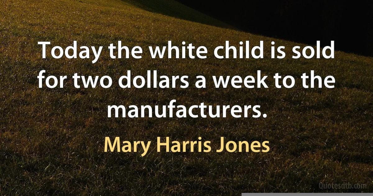 Today the white child is sold for two dollars a week to the manufacturers. (Mary Harris Jones)