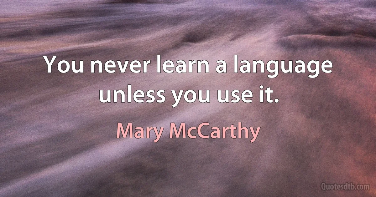 You never learn a language unless you use it. (Mary McCarthy)