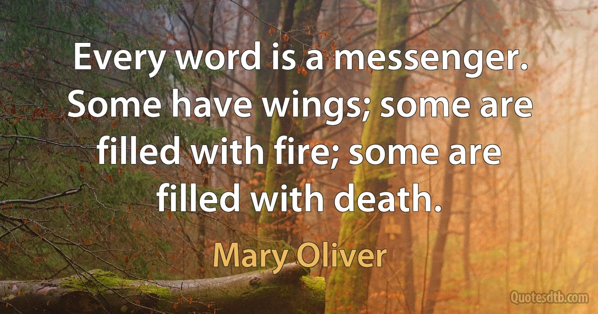 Every word is a messenger. Some have wings; some are filled with fire; some are filled with death. (Mary Oliver)