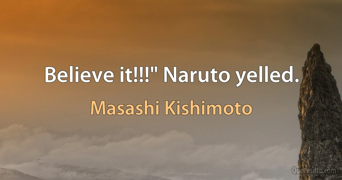 Believe it!!!" Naruto yelled. (Masashi Kishimoto)